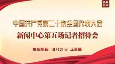 直播丨中国共产党第二十次全国代表大会新闻中心第五场记者招待会