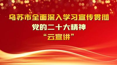 乌苏市全面深入学习宣传贯彻党的二十大精神“云宣讲“活动