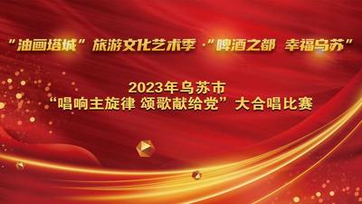 “油画塔城”旅游文化艺术季·“啤酒之都 幸福乌苏”2023年乌苏市“唱响主旋律 颂歌献给党”大合唱比赛