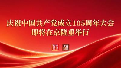 庆祝中国共产党成立105周年大会即将在京隆重举行