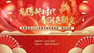 直播|“龙腾新时代 春润尼勒克”2024年尼勒克春节联欢会