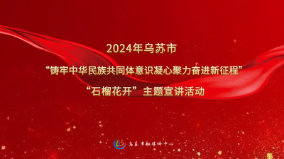 2024年乌苏市“铸牢中华民族共同体意识凝心聚力奋进新征程”“石榴花开”主题宣讲活动      