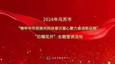 2024年乌苏市“铸牢中华民族共同体意识凝心聚力奋进新征程”“石榴花开”主题宣讲活动  