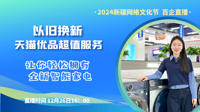 2024新疆网络文化节 | 以旧换新 天猫优品超值服务 让你轻松拥有全新智能家电“百企直播”第五十场