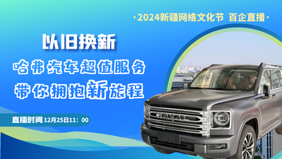 2024新疆网络文化节 | 以旧换新 哈弗汽车超值服务 带你拥抱新旅程“百企直播”第四十九场