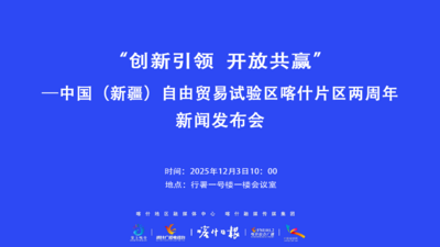“创新引领 开放共赢”——中国（新疆）自由贸易试验区喀什片区两周年新闻发布会