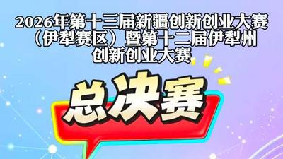 2026第十三届新疆创新创业大赛（伊犁赛区）暨第十二届伊犁州创新创业大赛总决赛