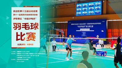 自治区第十五届运动会暨第十一届民族传统体育运动会伊犁赛区“中国华电杯”羽毛球项目比赛